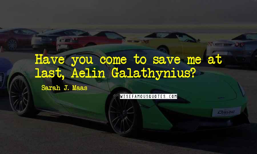 Sarah J. Maas Quotes: Have you come to save me at last, Aelin Galathynius?