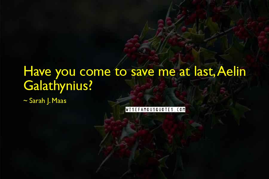 Sarah J. Maas Quotes: Have you come to save me at last, Aelin Galathynius?