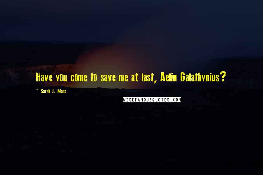 Sarah J. Maas Quotes: Have you come to save me at last, Aelin Galathynius?