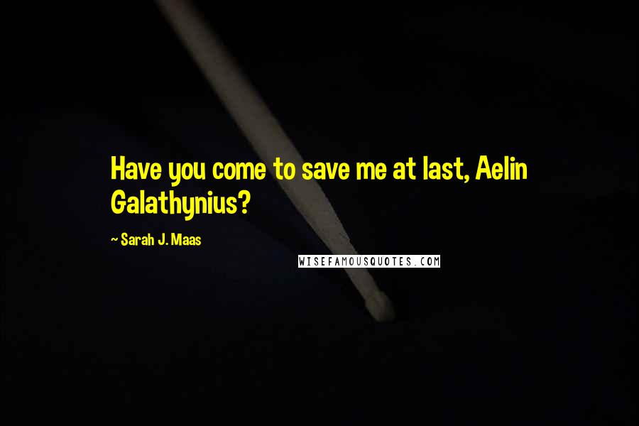 Sarah J. Maas Quotes: Have you come to save me at last, Aelin Galathynius?