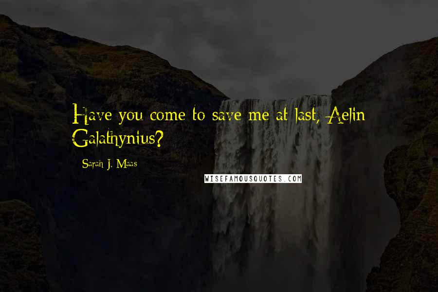 Sarah J. Maas Quotes: Have you come to save me at last, Aelin Galathynius?