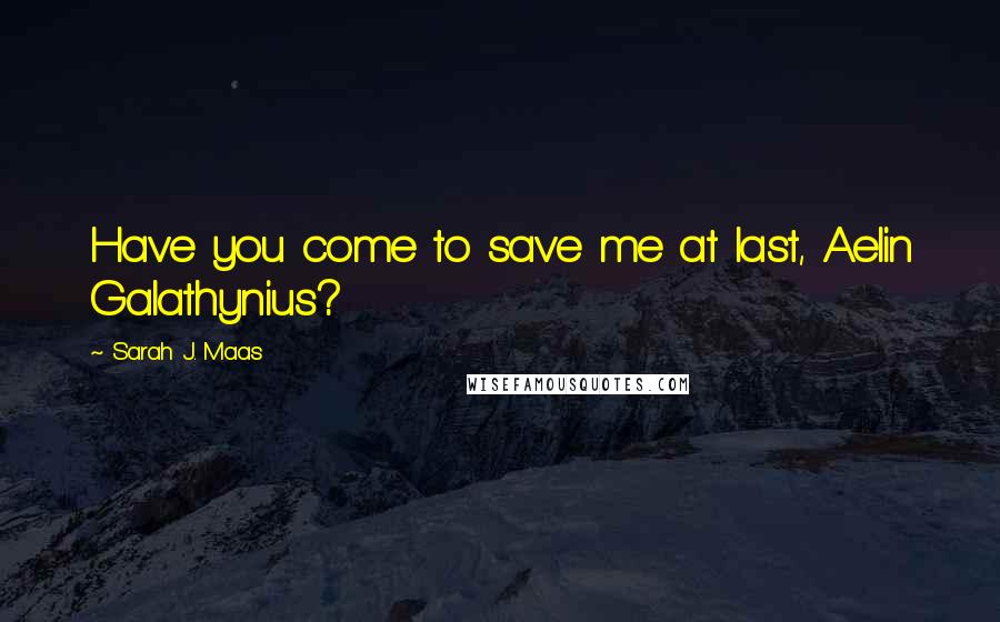 Sarah J. Maas Quotes: Have you come to save me at last, Aelin Galathynius?