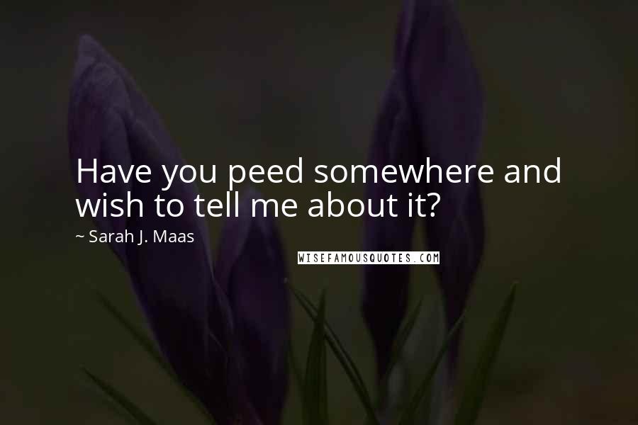 Sarah J. Maas Quotes: Have you peed somewhere and wish to tell me about it?