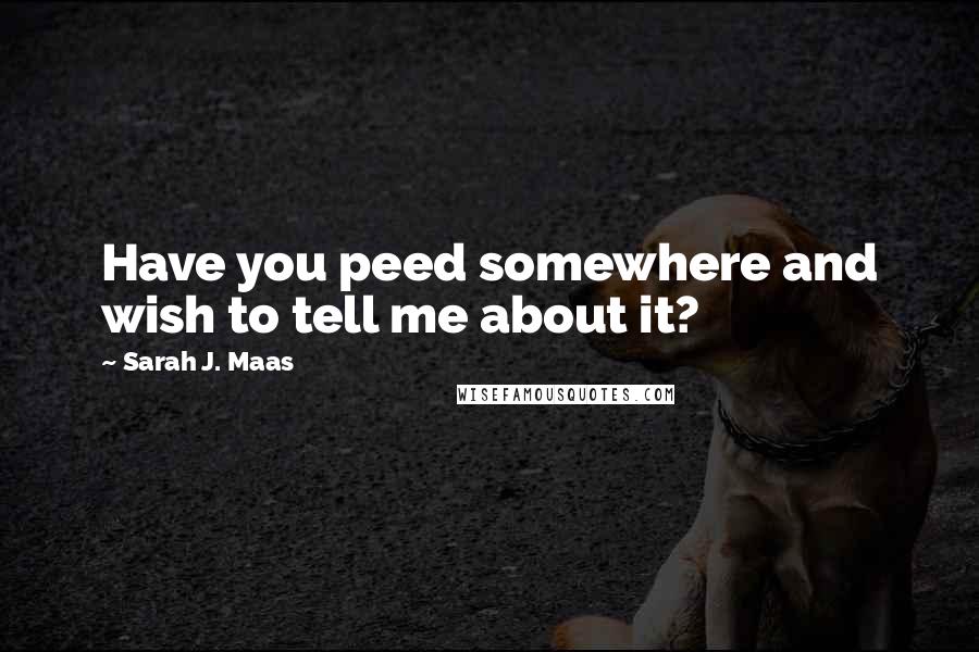 Sarah J. Maas Quotes: Have you peed somewhere and wish to tell me about it?