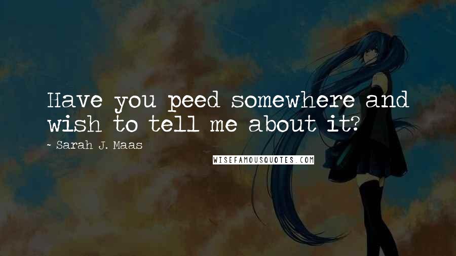 Sarah J. Maas Quotes: Have you peed somewhere and wish to tell me about it?