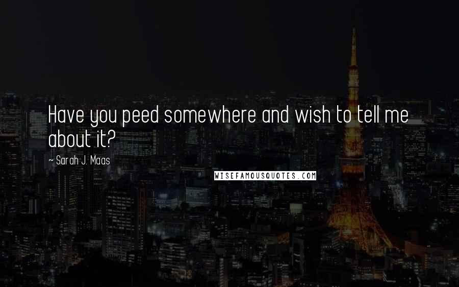 Sarah J. Maas Quotes: Have you peed somewhere and wish to tell me about it?