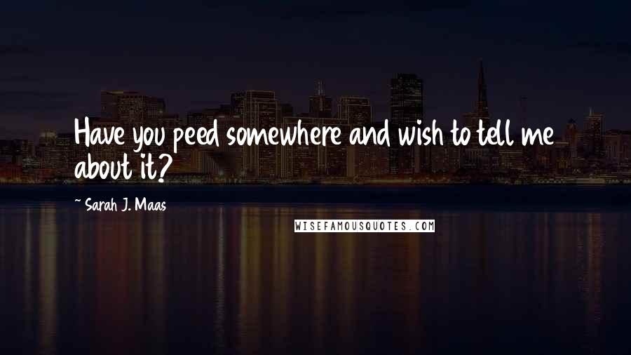 Sarah J. Maas Quotes: Have you peed somewhere and wish to tell me about it?