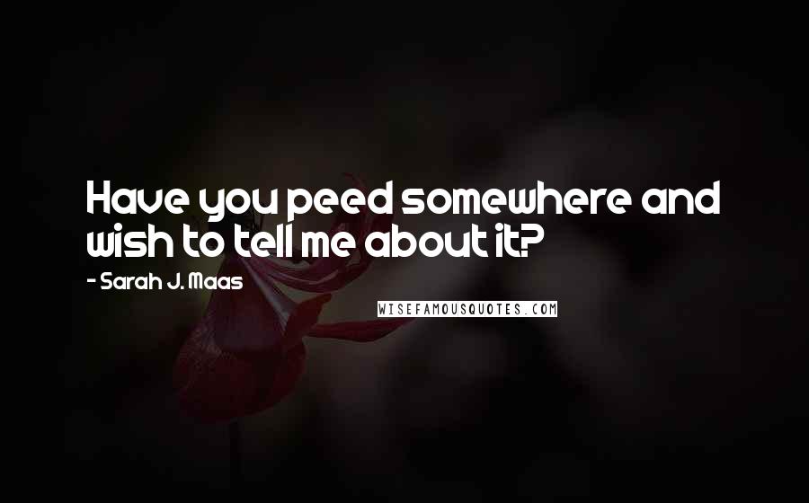 Sarah J. Maas Quotes: Have you peed somewhere and wish to tell me about it?