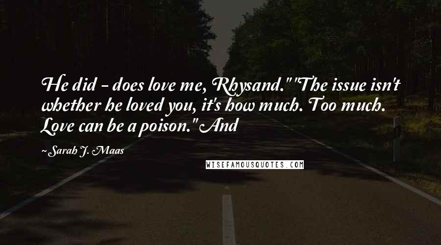 Sarah J. Maas Quotes: He did - does love me, Rhysand." "The issue isn't whether he loved you, it's how much. Too much. Love can be a poison." And