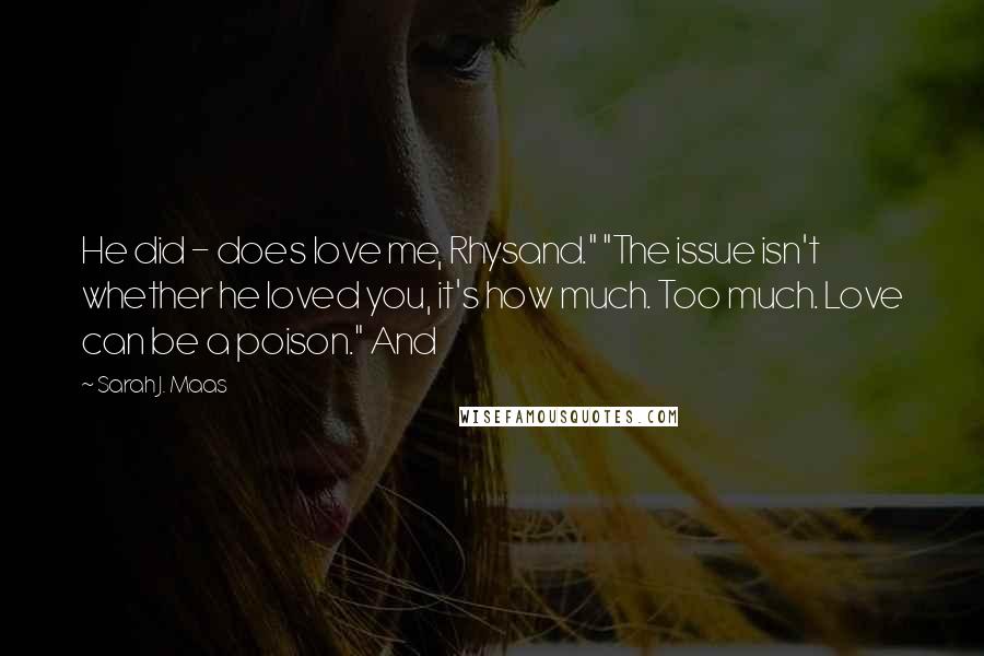 Sarah J. Maas Quotes: He did - does love me, Rhysand." "The issue isn't whether he loved you, it's how much. Too much. Love can be a poison." And