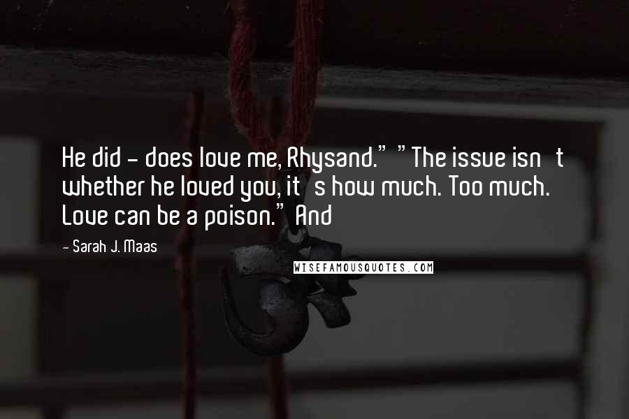 Sarah J. Maas Quotes: He did - does love me, Rhysand." "The issue isn't whether he loved you, it's how much. Too much. Love can be a poison." And