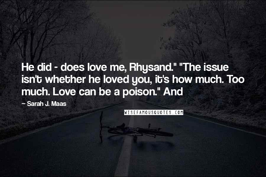 Sarah J. Maas Quotes: He did - does love me, Rhysand." "The issue isn't whether he loved you, it's how much. Too much. Love can be a poison." And