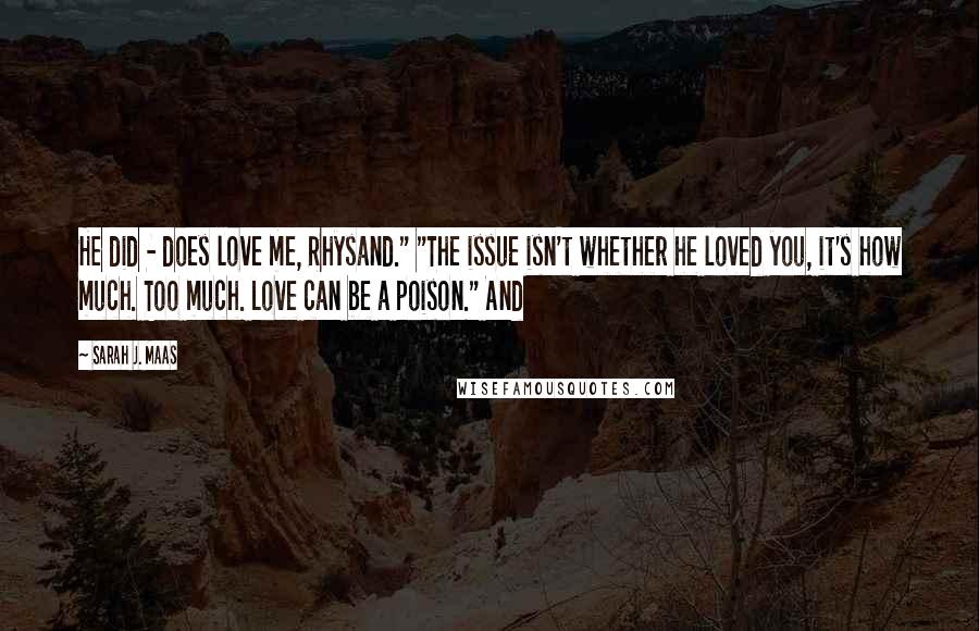 Sarah J. Maas Quotes: He did - does love me, Rhysand." "The issue isn't whether he loved you, it's how much. Too much. Love can be a poison." And