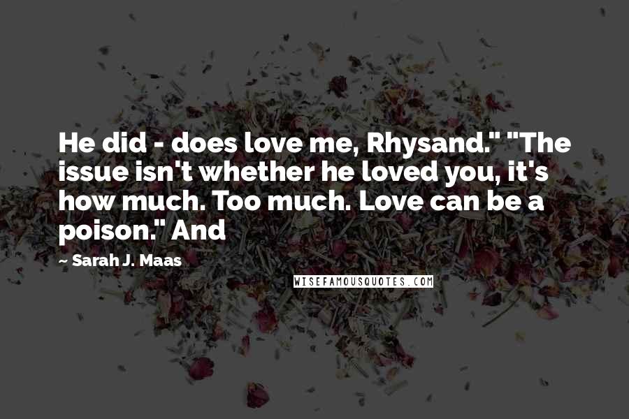 Sarah J. Maas Quotes: He did - does love me, Rhysand." "The issue isn't whether he loved you, it's how much. Too much. Love can be a poison." And