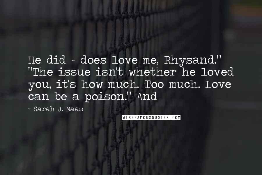Sarah J. Maas Quotes: He did - does love me, Rhysand." "The issue isn't whether he loved you, it's how much. Too much. Love can be a poison." And