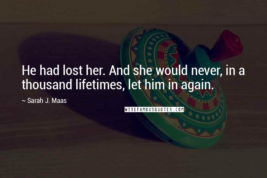 Sarah J. Maas Quotes: He had lost her. And she would never, in a thousand lifetimes, let him in again.