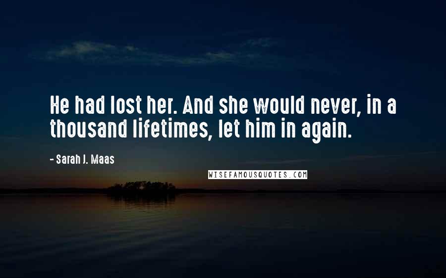 Sarah J. Maas Quotes: He had lost her. And she would never, in a thousand lifetimes, let him in again.