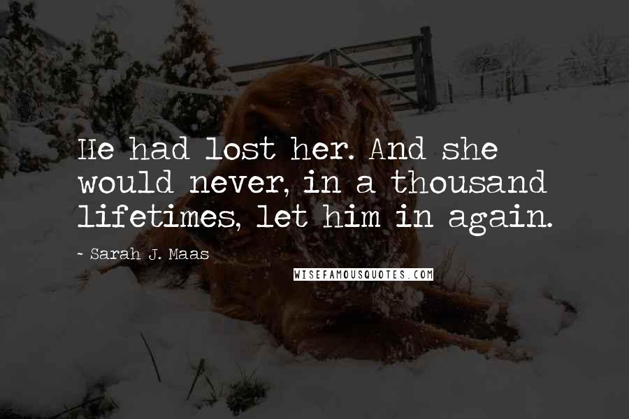 Sarah J. Maas Quotes: He had lost her. And she would never, in a thousand lifetimes, let him in again.