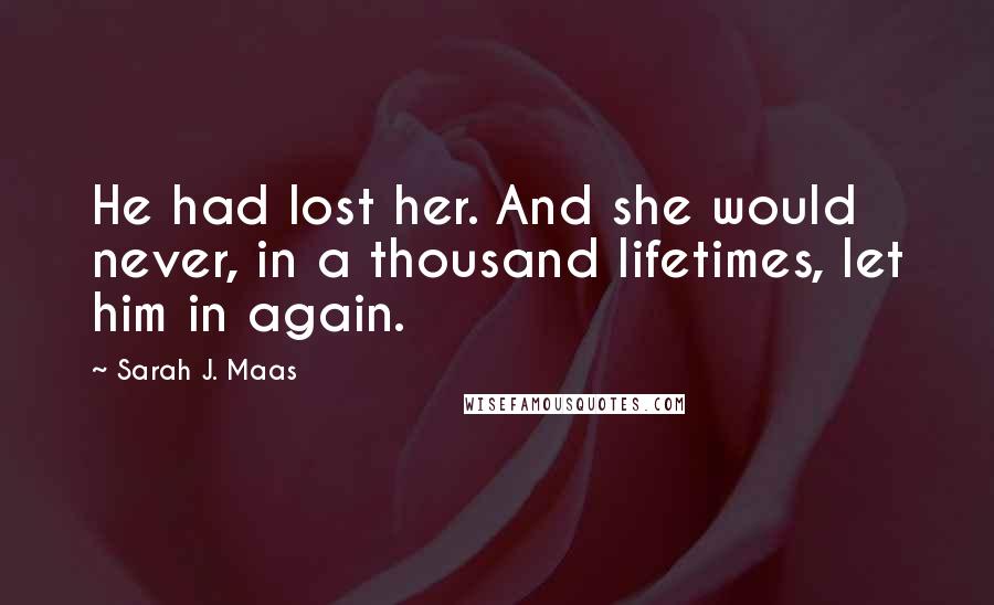 Sarah J. Maas Quotes: He had lost her. And she would never, in a thousand lifetimes, let him in again.