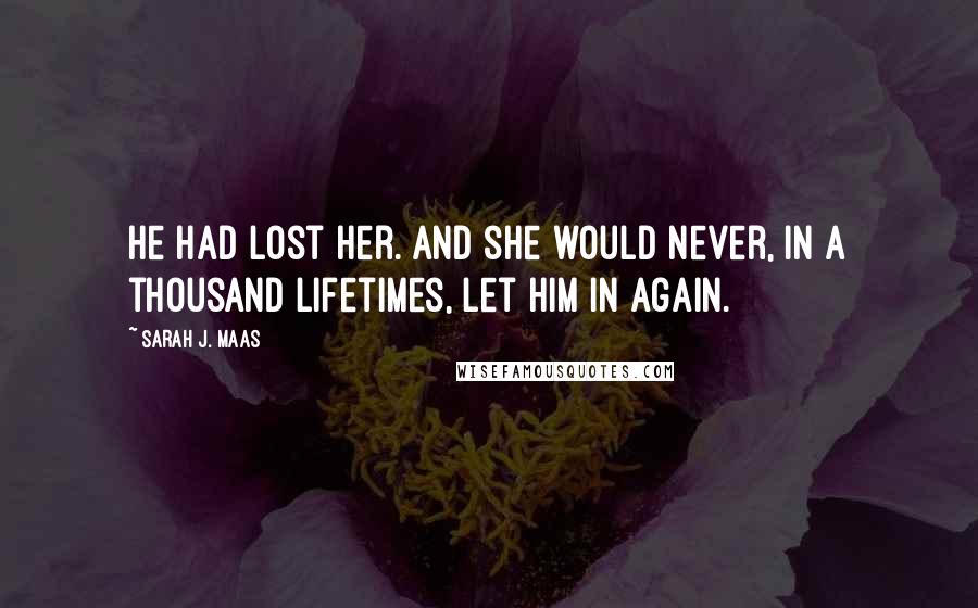 Sarah J. Maas Quotes: He had lost her. And she would never, in a thousand lifetimes, let him in again.