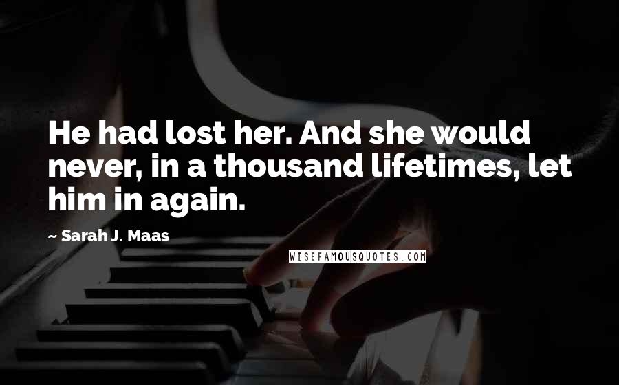 Sarah J. Maas Quotes: He had lost her. And she would never, in a thousand lifetimes, let him in again.