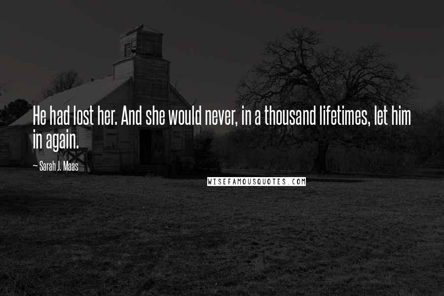 Sarah J. Maas Quotes: He had lost her. And she would never, in a thousand lifetimes, let him in again.