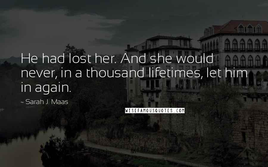 Sarah J. Maas Quotes: He had lost her. And she would never, in a thousand lifetimes, let him in again.