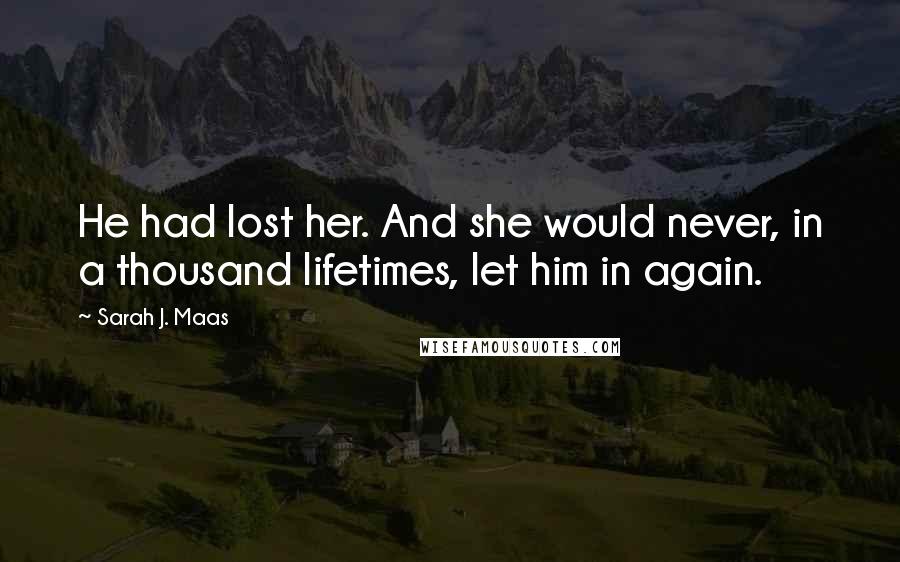 Sarah J. Maas Quotes: He had lost her. And she would never, in a thousand lifetimes, let him in again.
