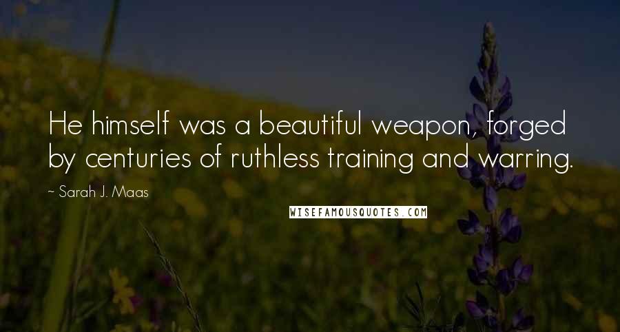 Sarah J. Maas Quotes: He himself was a beautiful weapon, forged by centuries of ruthless training and warring.