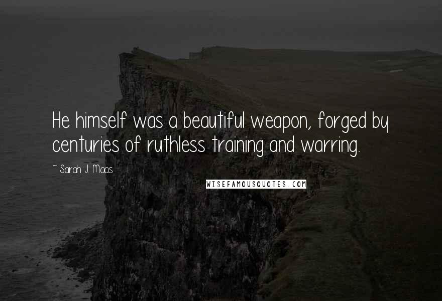 Sarah J. Maas Quotes: He himself was a beautiful weapon, forged by centuries of ruthless training and warring.