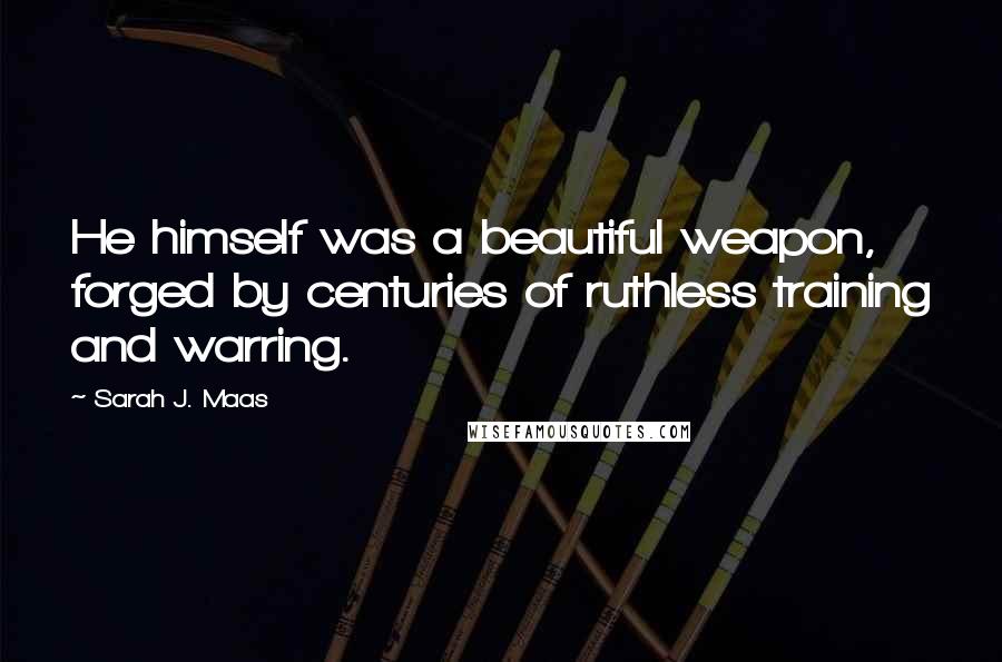 Sarah J. Maas Quotes: He himself was a beautiful weapon, forged by centuries of ruthless training and warring.