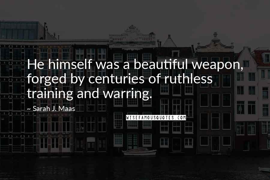 Sarah J. Maas Quotes: He himself was a beautiful weapon, forged by centuries of ruthless training and warring.