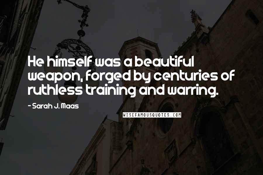 Sarah J. Maas Quotes: He himself was a beautiful weapon, forged by centuries of ruthless training and warring.