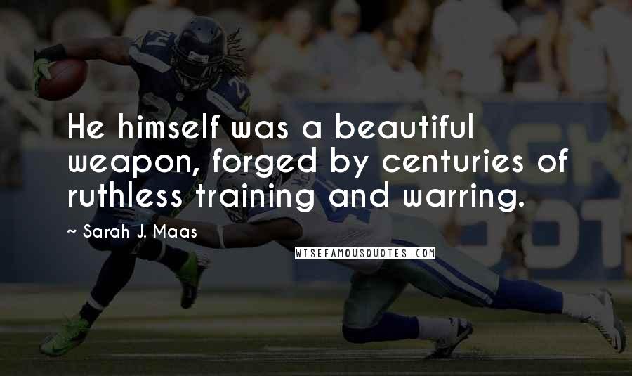 Sarah J. Maas Quotes: He himself was a beautiful weapon, forged by centuries of ruthless training and warring.