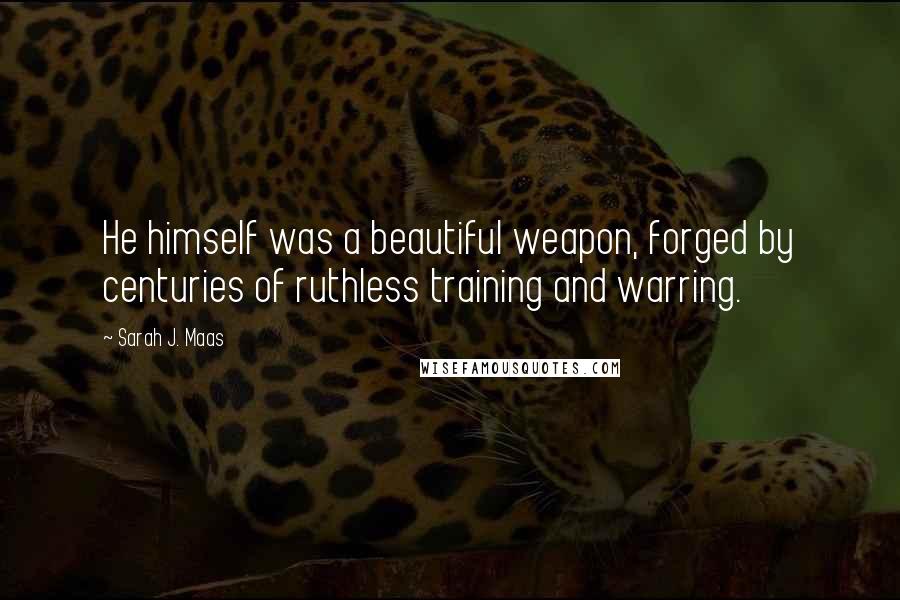 Sarah J. Maas Quotes: He himself was a beautiful weapon, forged by centuries of ruthless training and warring.
