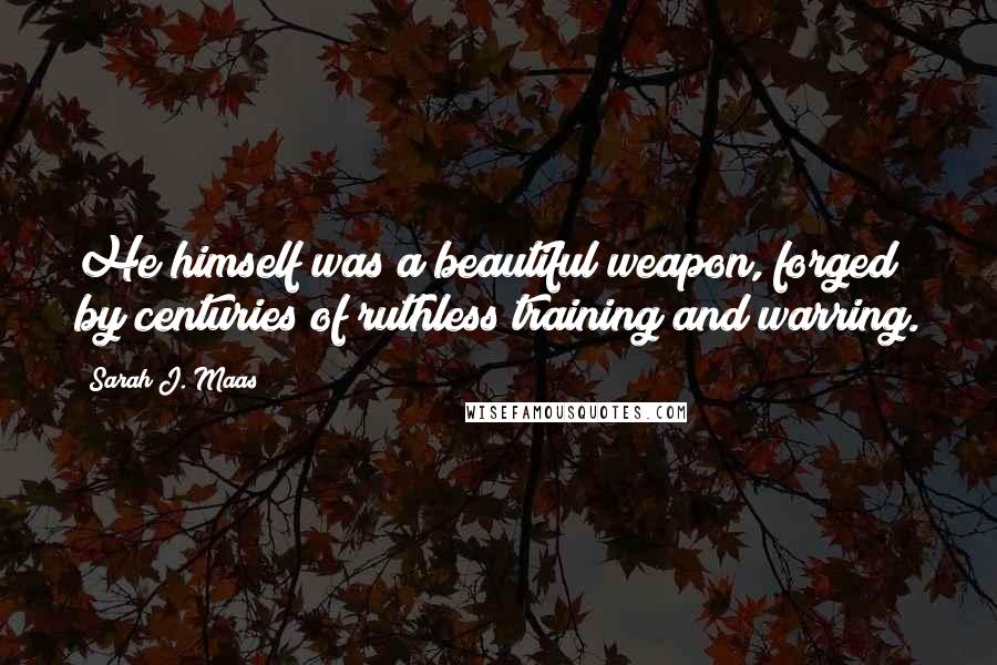 Sarah J. Maas Quotes: He himself was a beautiful weapon, forged by centuries of ruthless training and warring.