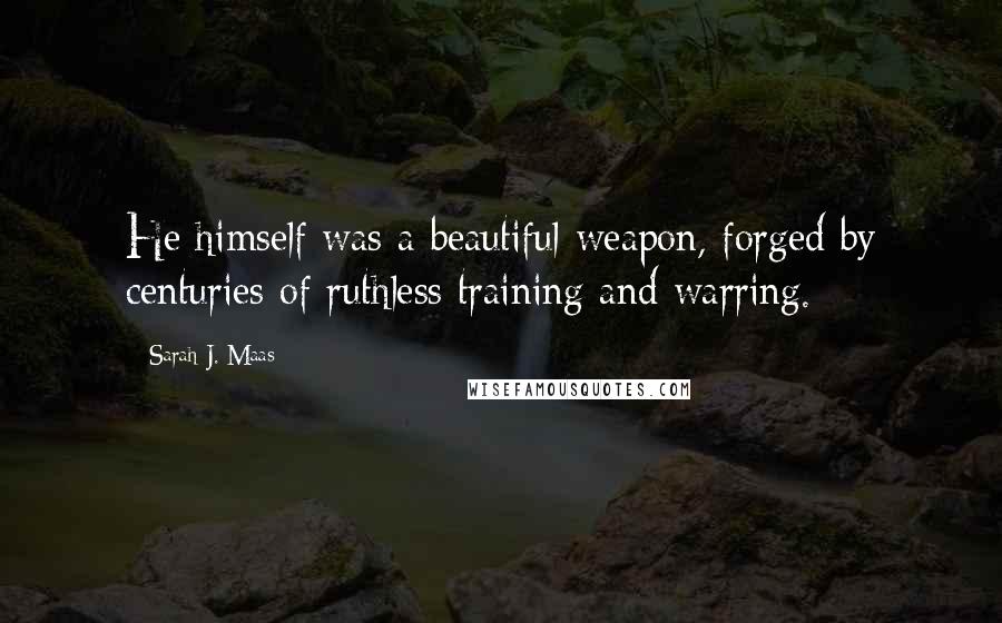Sarah J. Maas Quotes: He himself was a beautiful weapon, forged by centuries of ruthless training and warring.