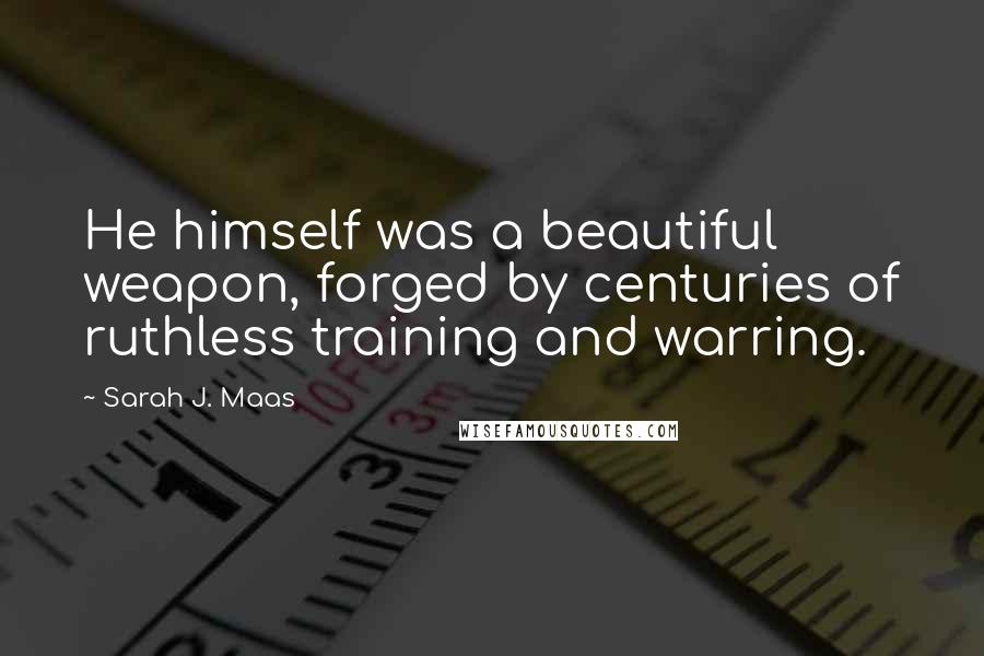 Sarah J. Maas Quotes: He himself was a beautiful weapon, forged by centuries of ruthless training and warring.