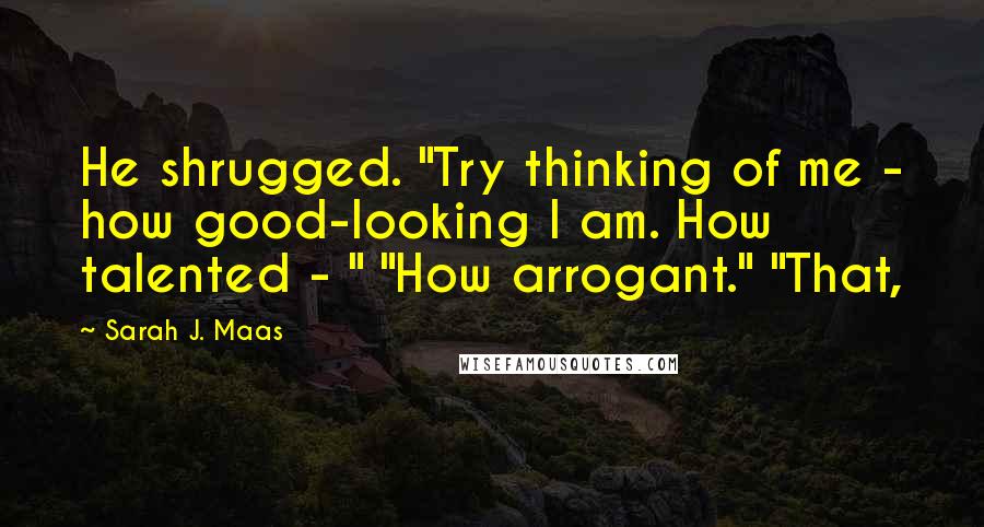 Sarah J. Maas Quotes: He shrugged. "Try thinking of me - how good-looking I am. How talented - " "How arrogant." "That,