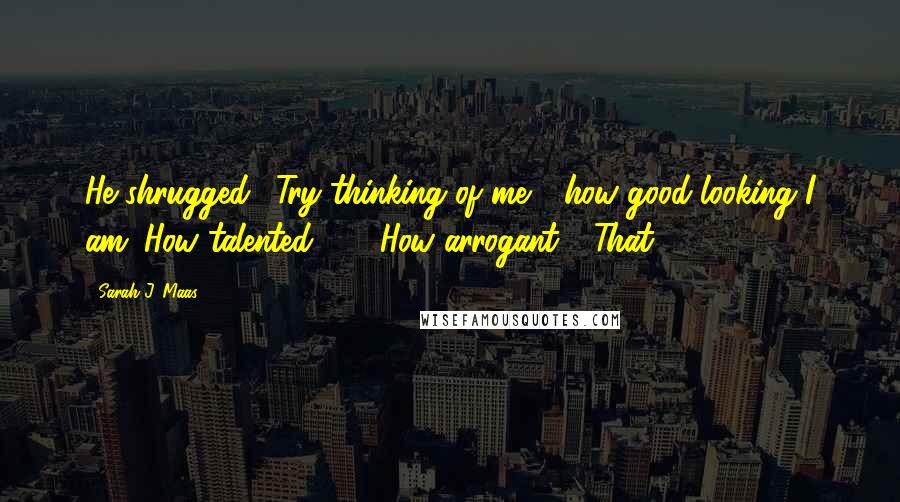 Sarah J. Maas Quotes: He shrugged. "Try thinking of me - how good-looking I am. How talented - " "How arrogant." "That,