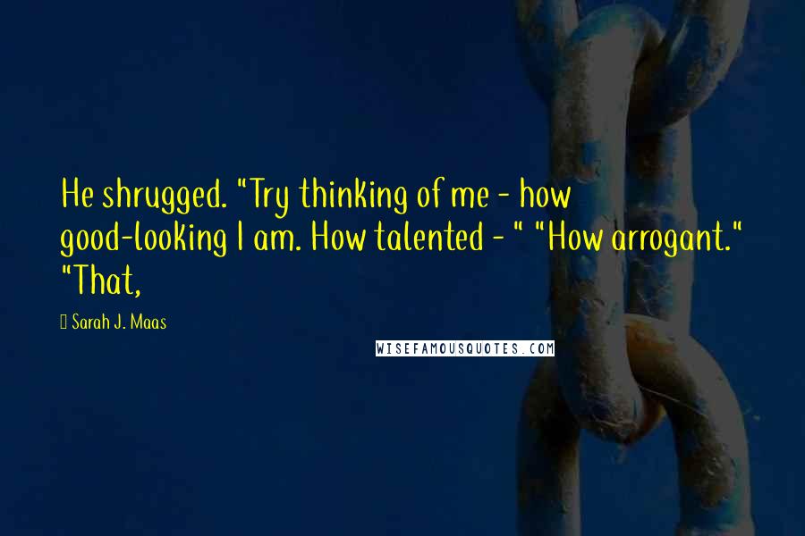 Sarah J. Maas Quotes: He shrugged. "Try thinking of me - how good-looking I am. How talented - " "How arrogant." "That,