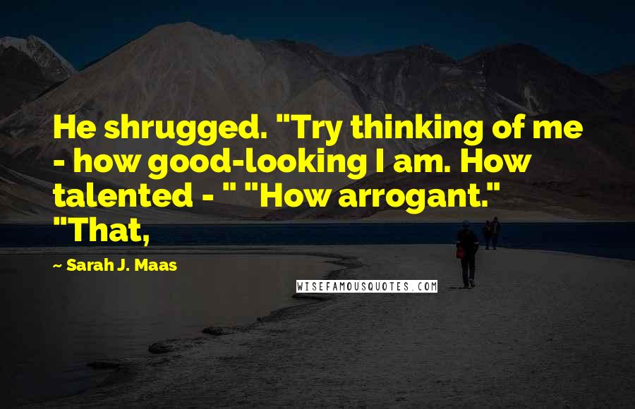 Sarah J. Maas Quotes: He shrugged. "Try thinking of me - how good-looking I am. How talented - " "How arrogant." "That,