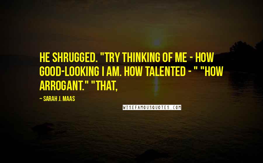 Sarah J. Maas Quotes: He shrugged. "Try thinking of me - how good-looking I am. How talented - " "How arrogant." "That,