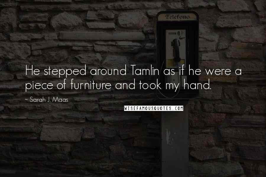 Sarah J. Maas Quotes: He stepped around Tamlin as if he were a piece of furniture and took my hand.