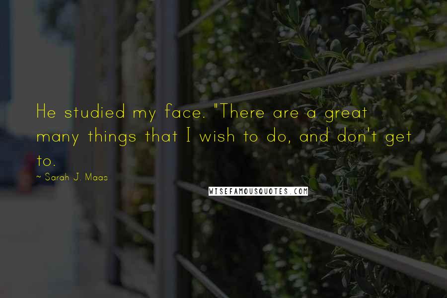 Sarah J. Maas Quotes: He studied my face. "There are a great many things that I wish to do, and don't get to.