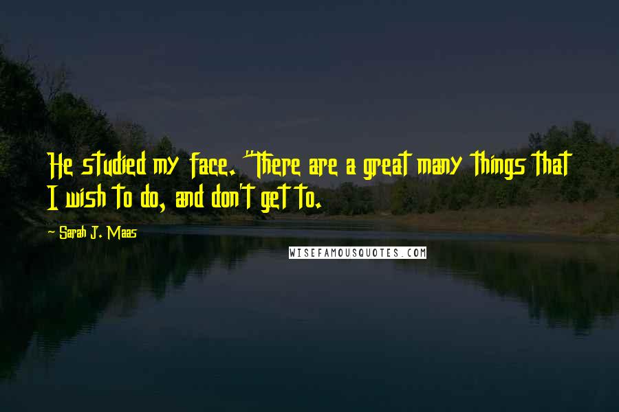 Sarah J. Maas Quotes: He studied my face. "There are a great many things that I wish to do, and don't get to.