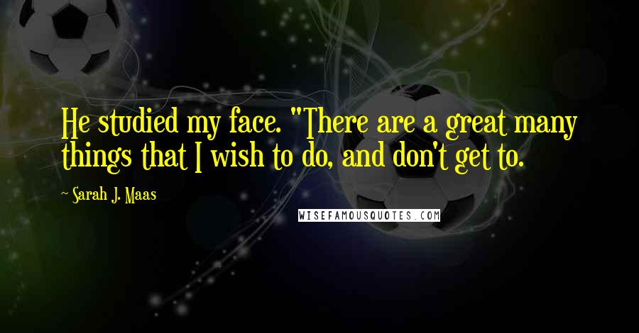 Sarah J. Maas Quotes: He studied my face. "There are a great many things that I wish to do, and don't get to.