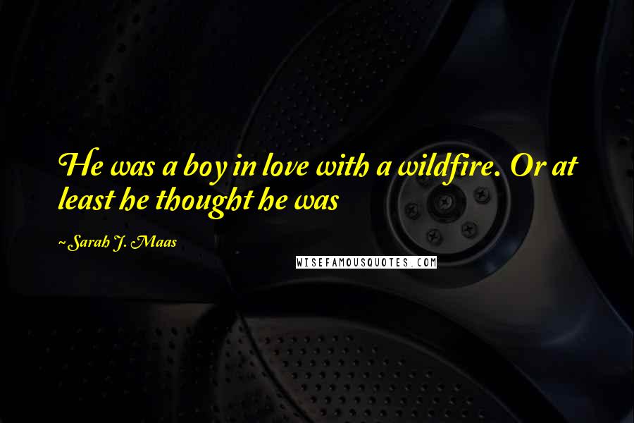 Sarah J. Maas Quotes: He was a boy in love with a wildfire. Or at least he thought he was