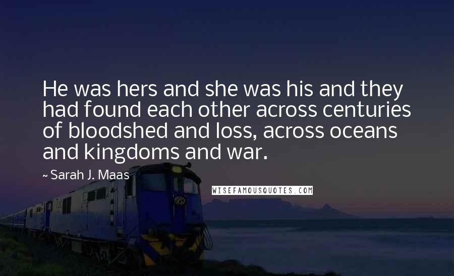 Sarah J. Maas Quotes: He was hers and she was his and they had found each other across centuries of bloodshed and loss, across oceans and kingdoms and war.