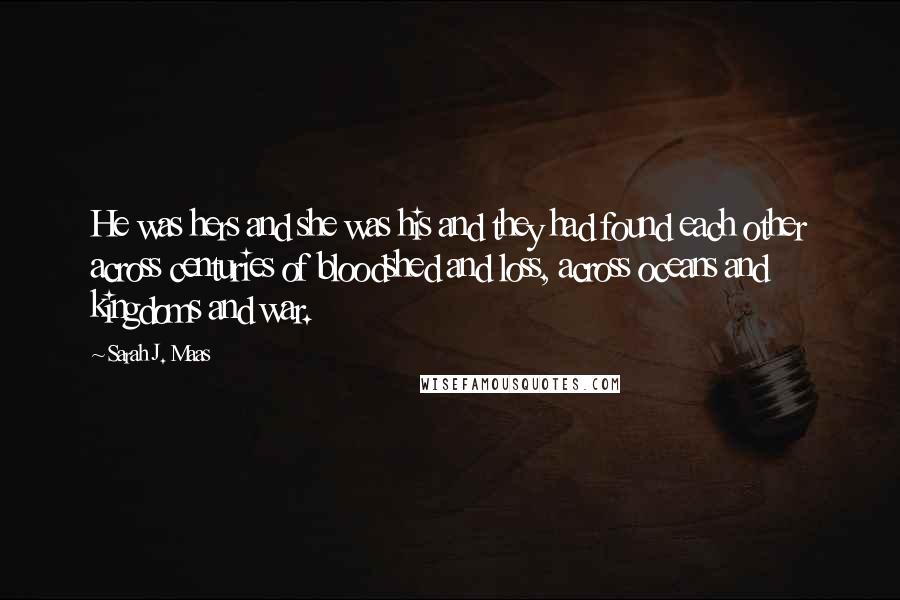 Sarah J. Maas Quotes: He was hers and she was his and they had found each other across centuries of bloodshed and loss, across oceans and kingdoms and war.